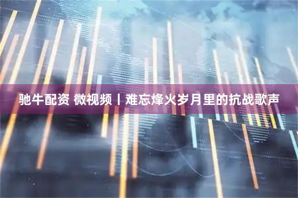 驰牛配资 微视频丨难忘烽火岁月里的抗战歌声