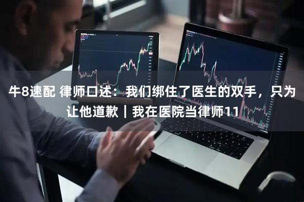 牛8速配 律师口述：我们绑住了医生的双手，只为让他道歉｜我在医院当律师11