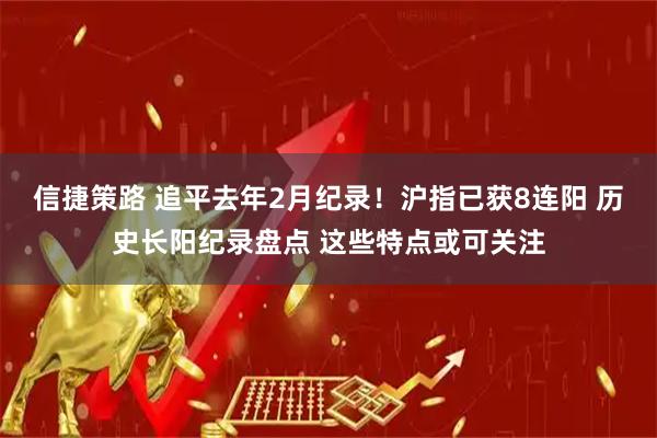 信捷策路 追平去年2月纪录！沪指已获8连阳 历史长阳纪录盘点 这些特点或可关注