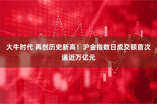 大牛时代 再创历史新高！沪金指数日成交额首次逼近万亿元