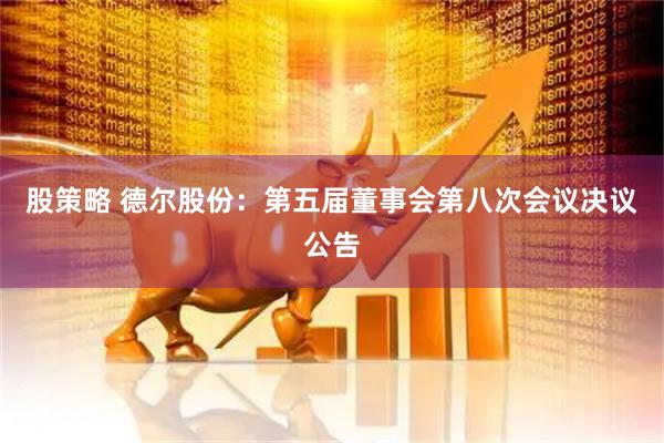 股策略 德尔股份：第五届董事会第八次会议决议公告