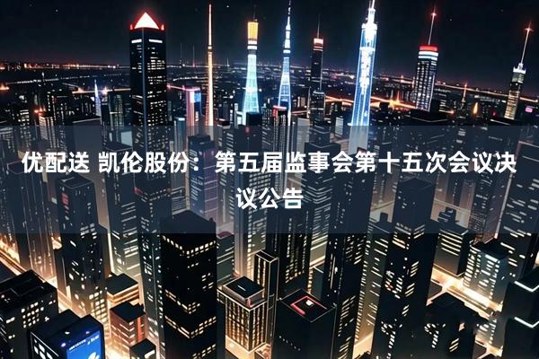 优配送 凯伦股份：第五届监事会第十五次会议决议公告