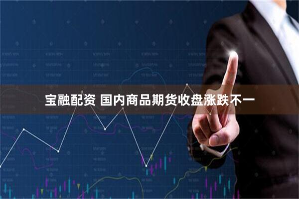 宝融配资 国内商品期货收盘涨跌不一
