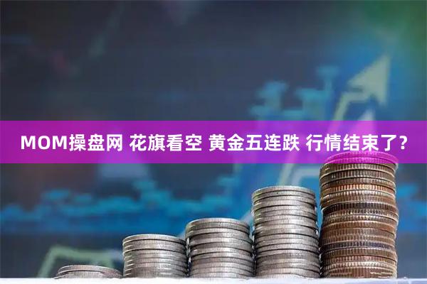 MOM操盘网 花旗看空 黄金五连跌 行情结束了？