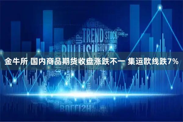 金牛所 国内商品期货收盘涨跌不一 集运欧线跌7%