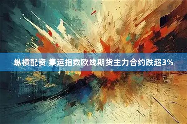纵横配资 集运指数欧线期货主力合约跌超3%