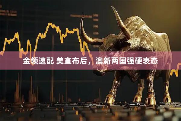 金领速配 美宣布后，澳新两国强硬表态
