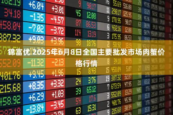 锦富优 2025年6月8日全国主要批发市场肉蟹价格行情