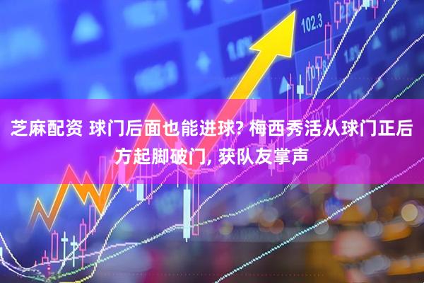 芝麻配资 球门后面也能进球? 梅西秀活从球门正后方起脚破门, 获队友掌声