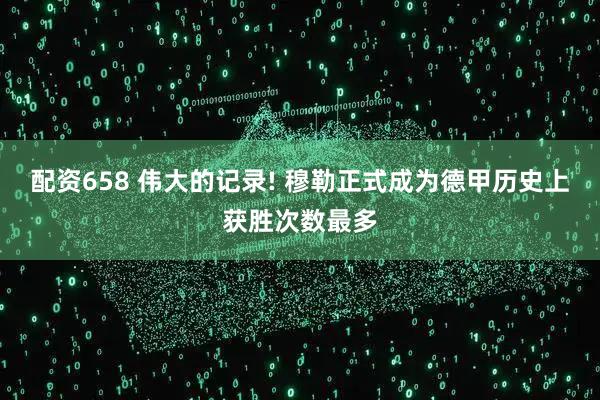 配资658 伟大的记录! 穆勒正式成为德甲历史上获胜次数最多