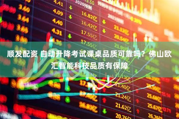 顺发配资 自动升降考试课桌品质可靠吗？佛山欧汇智能科技品质有保障