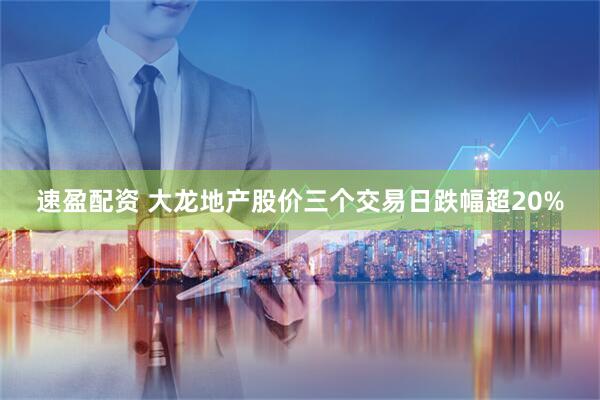 速盈配资 大龙地产股价三个交易日跌幅超20%
