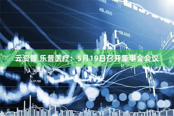 云资管 乐普医疗：5月19日召开董事会会议