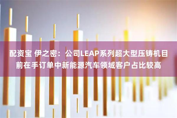配资宝 伊之密：公司LEAP系列超大型压铸机目前在手订单中新能源汽车领域客户占比较高