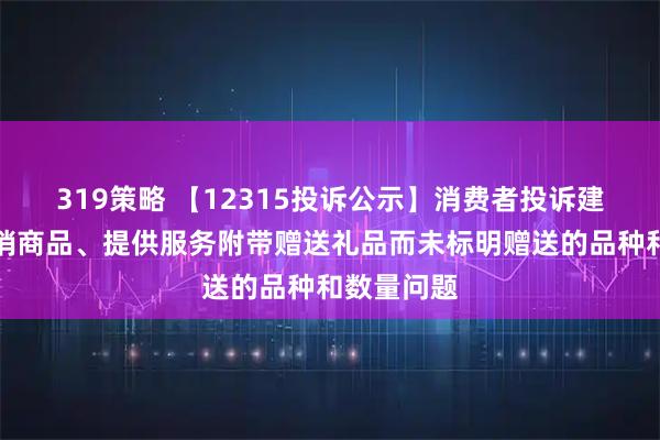 319策略 【12315投诉公示】消费者投诉建发股份推销商品、提供服务附带赠送礼品而未标明赠送的品种和数量问题