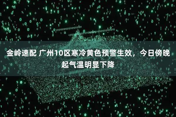 金岭速配 广州10区寒冷黄色预警生效，今日傍晚起气温明显下降