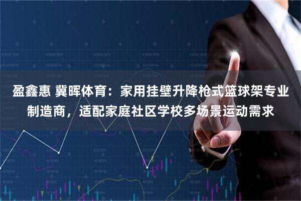 盈鑫惠 冀晖体育：家用挂壁升降枪式篮球架专业制造商，适配家庭社区学校多场景运动需求