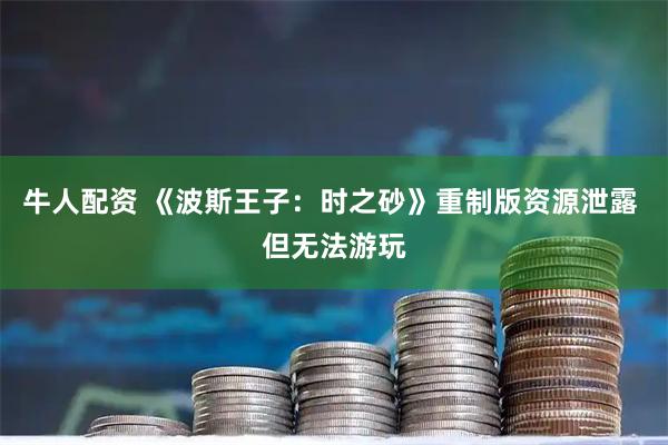 牛人配资 《波斯王子：时之砂》重制版资源泄露 但无法游玩