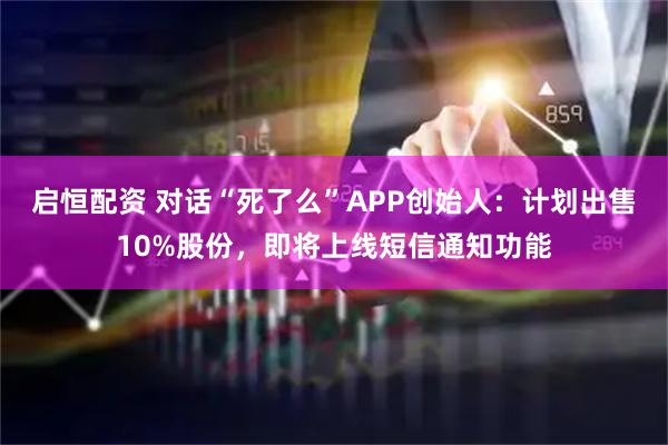 启恒配资 对话“死了么”APP创始人：计划出售10%股份，即将上线短信通知功能