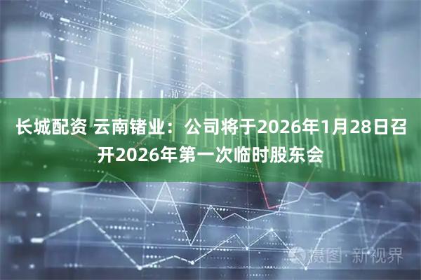 长城配资 云南锗业：公司将于2026年1月28日召开2026年第一次临时股东会