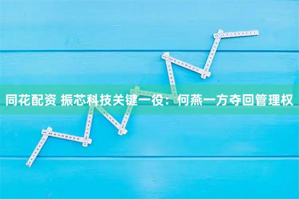 同花配资 振芯科技关键一役：何燕一方夺回管理权