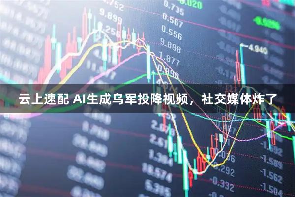 云上速配 AI生成乌军投降视频，社交媒体炸了
