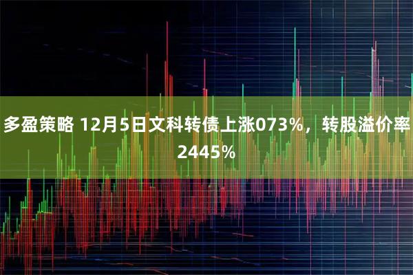 多盈策略 12月5日文科转债上涨073%，转股溢价率2445%