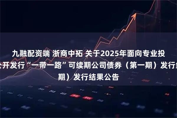 九融配资端 浙商中拓 关于2025年面向专业投资者非公开发行“一带一路”可续期公司债券（第一期）发行结果公告