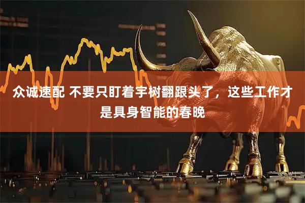 众诚速配 不要只盯着宇树翻跟头了，这些工作才是具身智能的春晚