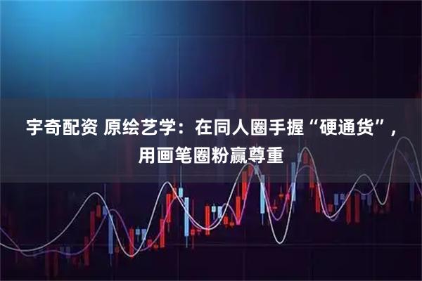 宇奇配资 原绘艺学：在同人圈手握“硬通货”，用画笔圈粉赢尊重