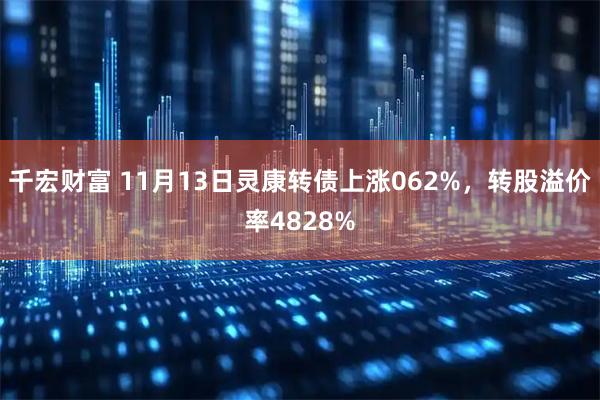 千宏财富 11月13日灵康转债上涨062%，转股溢价率4828%