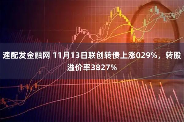 速配发金融网 11月13日联创转债上涨029%，转股溢价率3827%