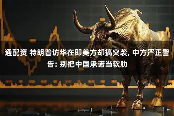 通配资 特朗普访华在即美方却搞突袭, 中方严正警告: 别把中国承诺当软肋