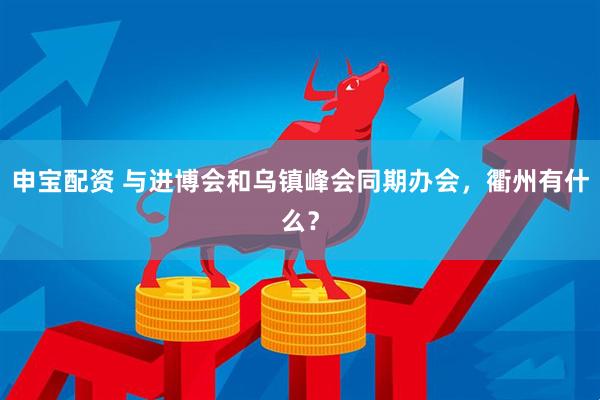 申宝配资 与进博会和乌镇峰会同期办会，衢州有什么？