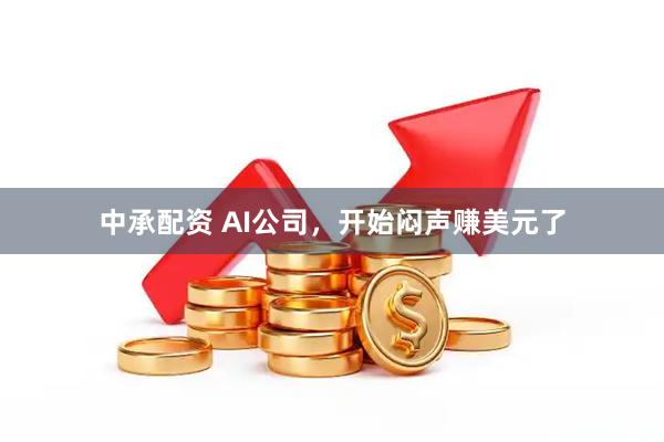 中承配资 AI公司，开始闷声赚美元了