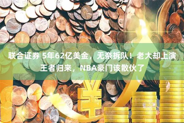 联合证券 5年62亿美金，无奈拆队！老大却上演王者归来，NBA豪门该散伙了