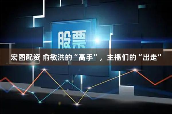 宏图配资 俞敏洪的“高手”，主播们的“出走”
