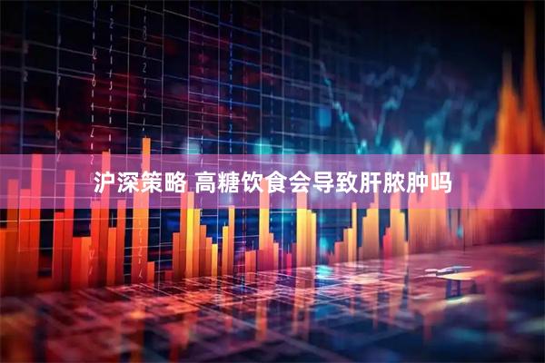 沪深策略 高糖饮食会导致肝脓肿吗